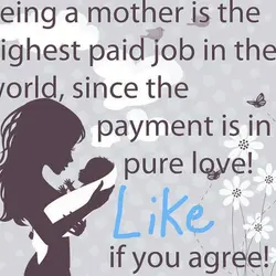 Being a mother is the highest paid job in the world, since the payment is...