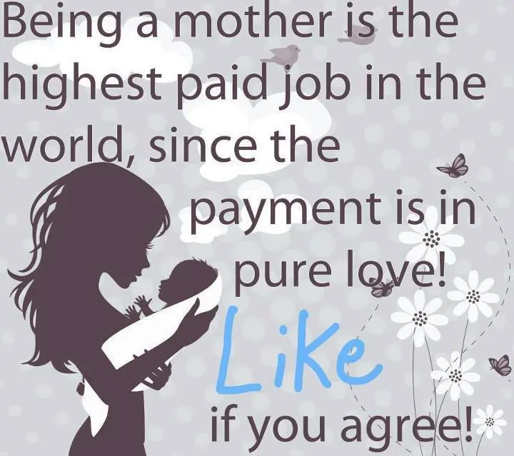 Being a mother is the highest paid job in the world, since the payment is in pure love