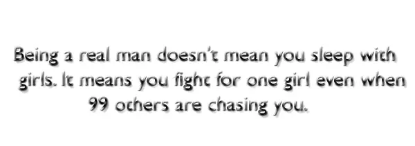 Being a real man doesn't mean you sleep with girls. It means you fight for one girl even when 99 others are chasing you.