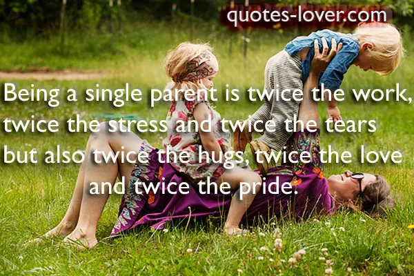 Being a single parent is twice the work, twice the stress and twice the tears but also twice the hugs, twice the love and twice the pride.