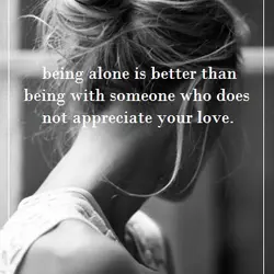 Being alone is better than being with someone who does not appreciate your love.