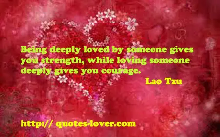 Being deeply loved by someone gives you strength, while loving someone deeply gives you courage.