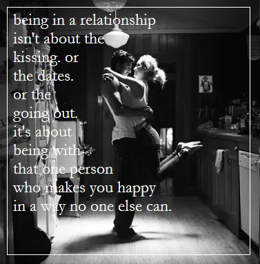 Being in a relationships isn't about the kissing or the dates or the going out. It's about being with that one person who makes you happy in a way no one else can