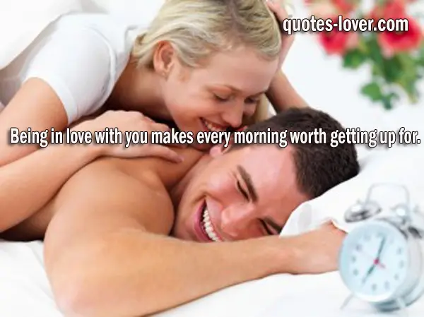 Being in love with you makes every morning worth getting up for.