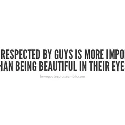 Being respected by guys is more important than being beautiful in their eyes.