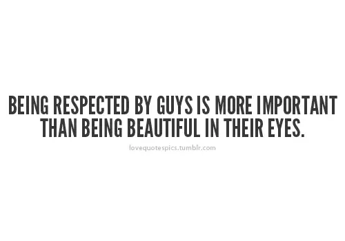 Being respected by guys is more important than being beautiful in their eyes.