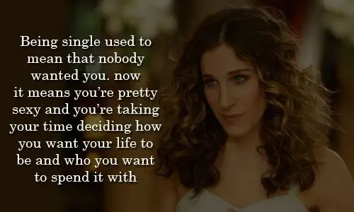Being single used to mean that nobody wanted you. Now it means you're pretty sexy and you're taking time deciding how you want your life to be and who you want to spend it with.