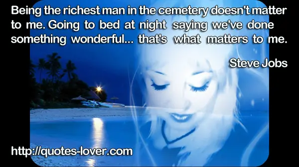 Being the richest man in the cemetery doesn't matter to me. Going to bed at night saying we've done something wonderful... that's what matters to me.