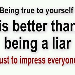 Being true to yourself is better than being a liar just to impress everyone.