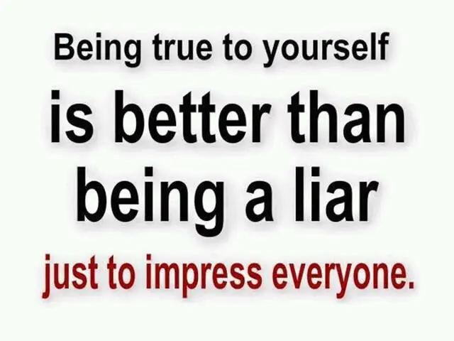 Being true to yourself is better than being a liar just to impress everyone.