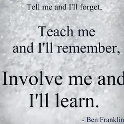 Tell me and I'll forget teach me and I'll remember, involve me and I'll learn