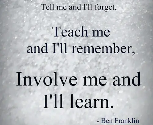 Tell me and I'll forget teach me and I'll remember, involve me and I'll learn