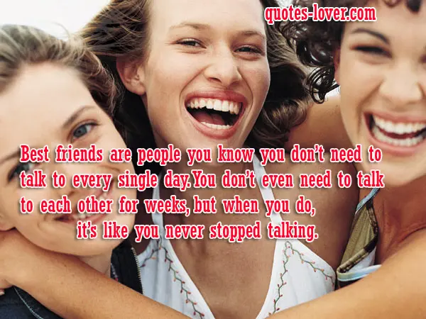Best friends are people you know you don’t need to talk to every single day. You don’t even need to talk to each other for weeks, but when you do, it’s like you never stopped talking.