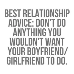 Best relationship advice don't do anything you wouldn't want your boyfriend/girlfriend to do.