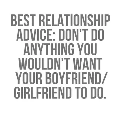 Best relationship advice don't do anything you wouldn't want your boyfriend/girlfriend to do.