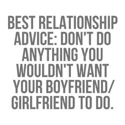 Best relationship advice: don't do anything you wouldn't want your boyfriend /girlfriend to do