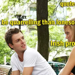 Better be quarrelling than lonesome