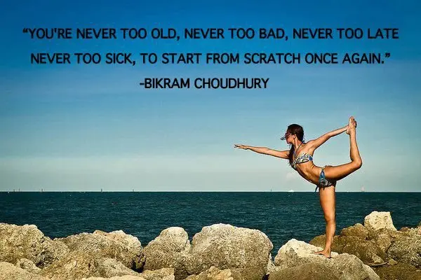 You're never too old, never too bad, never too late, never too sick to start from scratch once again
