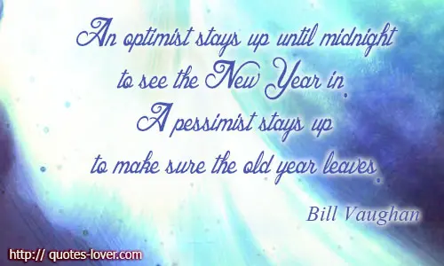 An optimist stays up until midnight to see the New Year in. A pessimist stays up to make sure the old year leaves.