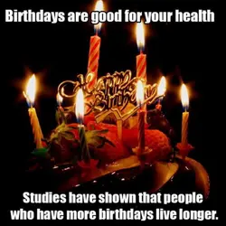Birthdays are good for your health. Studies have shown that people who have more birthdays...