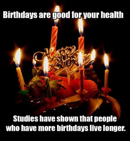 Birthdays are good for your health. Studies have shown that people who have more birthdays live longer.