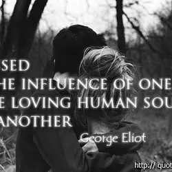 Blessed is the influence of one true loving human soul on another