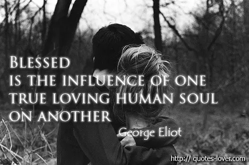 Blessed is the influence of one true loving human soul on another
