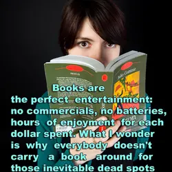 Books are the perfect entertainment: no commercials, no batteries, hours of enjoyment for each dollar...