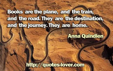 Books are the plane, and the train, and the road. They are the destination, and the journey. They are home.