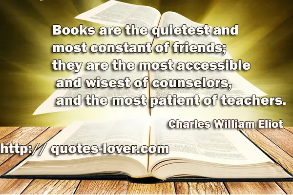 Books are the quietest and most constant of friends; they are the most accessible and wisest of counselors, and the most patient of teachers.