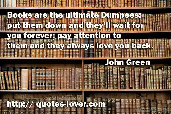 Books are the ultimate Dumpees: put them down and they’ll wait for you forever; pay attention to them and they always love you back.