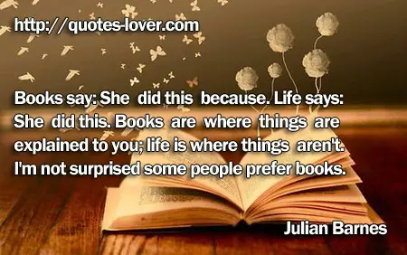 Books say: She did this because. Life says: She did this. Books are where things are explained to you; life is where things aren't. I'm not surprised some people prefer books.