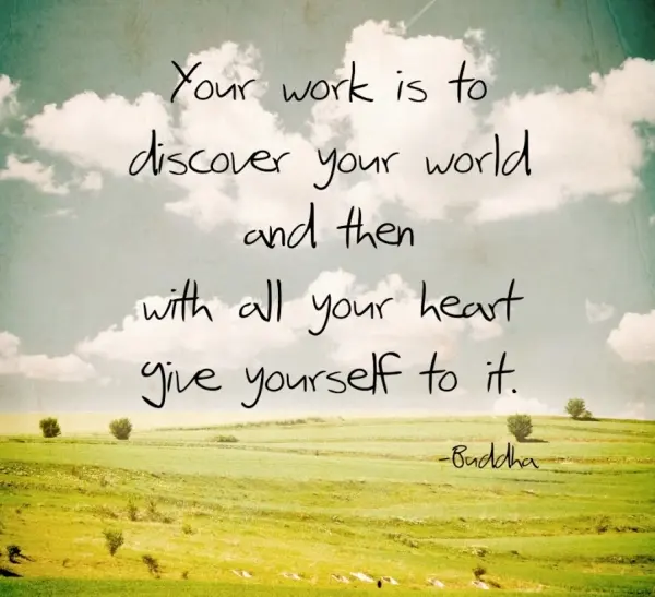 Your work is to discover your world and then with all your heart give yourself yo it.