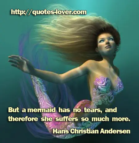 But a mermaid has no tears, and therefore she suffers so much more.