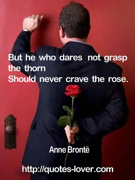 But he who dares not grasp the thorn  Should never crave the rose.