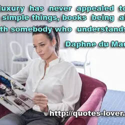 But luxury has never appealed to me, I like simple things, books, being alone, or...