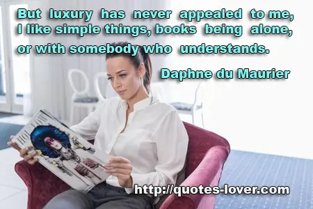 But luxury has never appealed to me, I like simple things, books, being alone, or with somebody who understands.