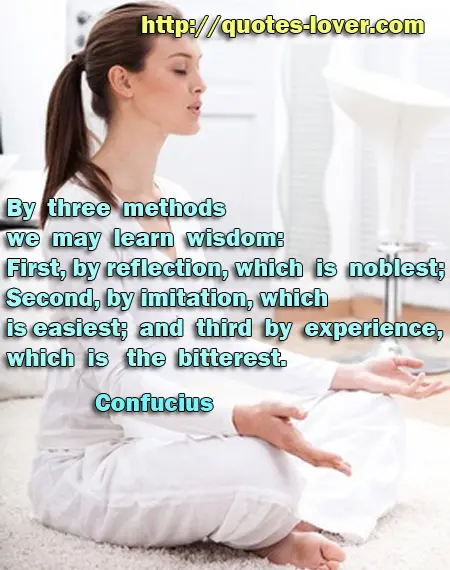 By three methods we may learn wisdom: First, by reflection, which is noblest; Second, by imitation, which is easiest; and third by experience, which is the bitterest.