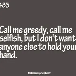 Call me greedy, call me selfish, but I don't want anyoneelse to hold your hand.
