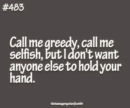 Call me greedy, call me selfish, but I don't want anyoneelse to hold your hand.