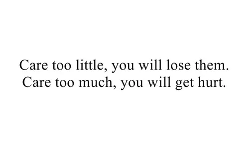 Care too little, you will lose them. Care too much you will get hurt.