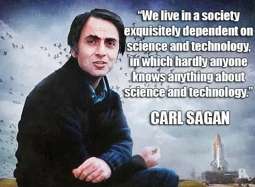 We live in a society exquisitely dependent on science and technology, in which hardly anyone knows anything about science and technology.