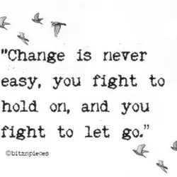 Change is never easy, you fight to hold on, and you fight to let go.