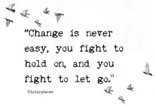 Change is never easy, you fight to hold on, and you fight to let go.