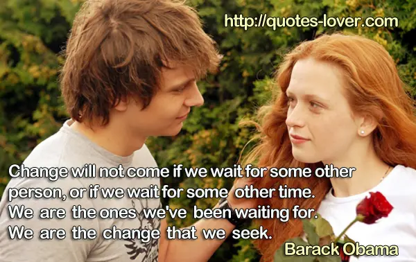 Change will not come if we wait for some other person, or if we wait for some other time. We are the ones we've been waiting for. We are the change that we seek.
