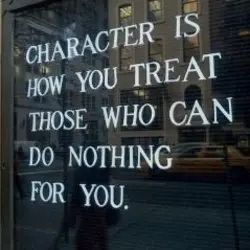 Character is how you treat those who can do nothing for you.