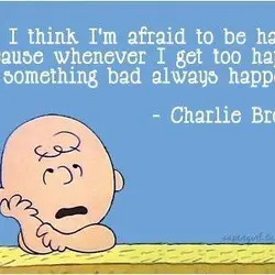I think I'm afraid to be happy because whenever I get too happy, something bad...