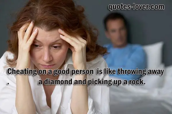 Cheating on a good person  is like throwing away a diamond and picking up a rock.