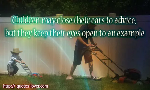 Children may close their ears to advice, but they keep their eyes open to an example.