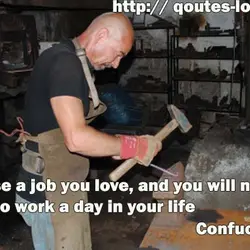 Choose a job you love, and you will never have to work a day in...